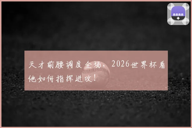 天才前腰调度全场，2026世界杯看他如何指挥进攻！