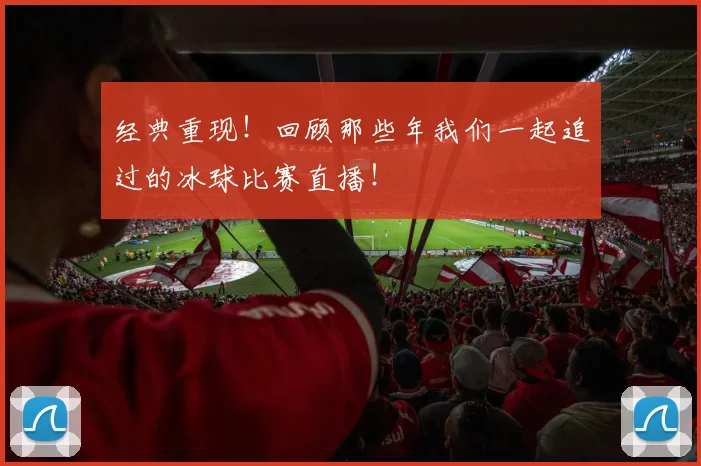 经典重现！回顾那些年我们一起追过的冰球比赛直播！