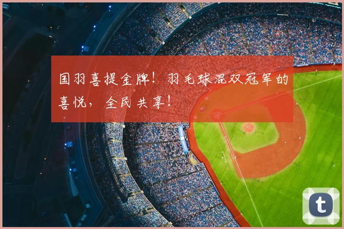 国羽喜提金牌！羽毛球混双冠军的喜悦，全民共享！