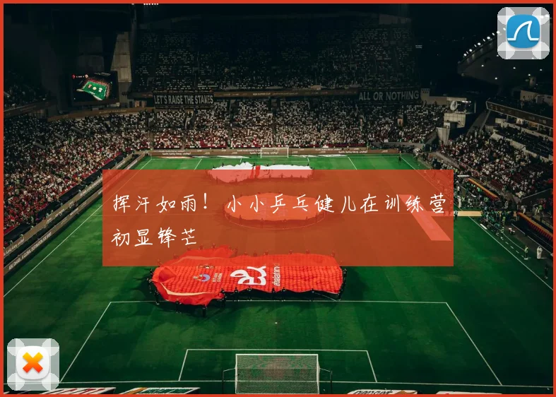 挥汗如雨！小小乒乓健儿在训练营初显锋芒